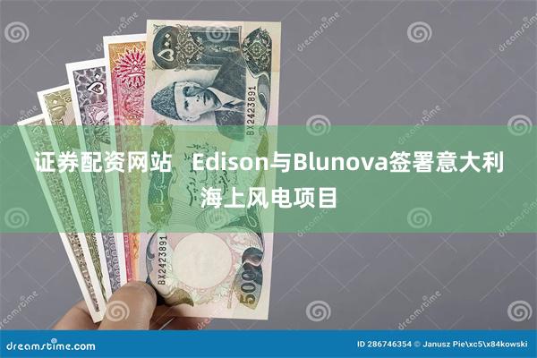 证券配资网站   Edison与Blunova签署意大利海上风电项目