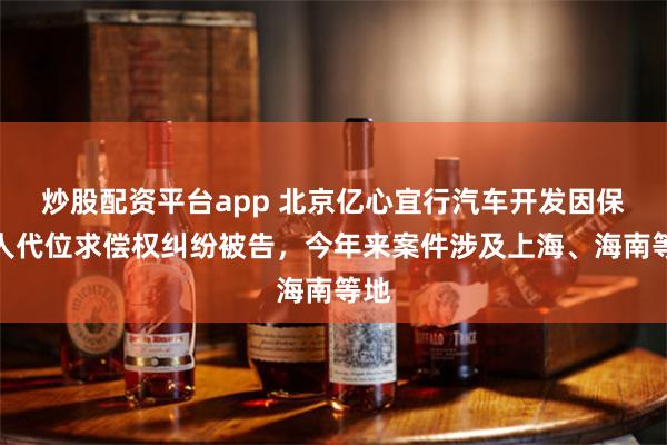 炒股配资平台app 北京亿心宜行汽车开发因保险人代位求偿权纠纷被告，今年来案件涉及上海、海南等地