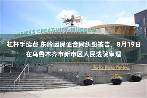 杠杆手续费 东岭因保证合同纠纷被告，8月19日在乌鲁木齐市新市区人民法院审理