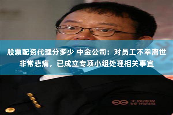 股票配资代理分多少 中金公司：对员工不幸离世非常悲痛，已成立专项小组处理相关事宜