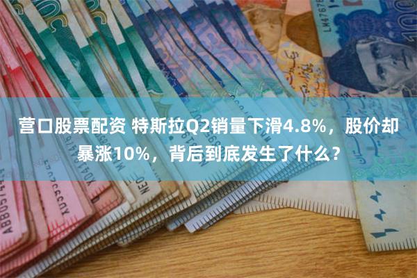 营口股票配资 特斯拉Q2销量下滑4.8%，股价却暴涨10%，背后到底发生了什么？