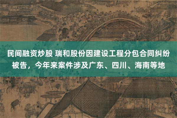 民间融资炒股 瑞和股份因建设工程分包合同纠纷被告，今年来案件涉及广东、四川、海南等地