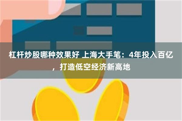 杠杆炒股哪种效果好 上海大手笔：4年投入百亿，打造低空经济新高地