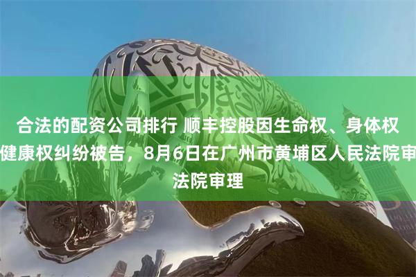 合法的配资公司排行 顺丰控股因生命权、身体权、健康权纠纷被告，8月6日在广州市黄埔区人民法院审理