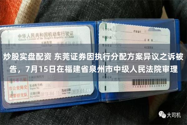 炒股实盘配资 东莞证券因执行分配方案异议之诉被告，7月15日在福建省泉州市中级人民法院审理