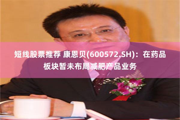 短线股票推荐 康恩贝(600572.SH)：在药品板块暂未布局减肥产品业务