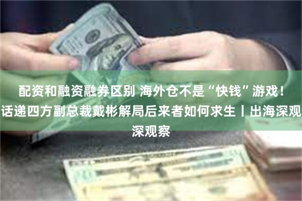 配资和融资融券区别 海外仓不是“快钱”游戏！对话递四方副总裁戴彬解局后来者如何求生丨出海深观察