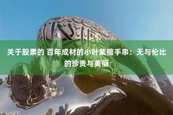 关于股票的 百年成材的小叶紫檀手串：无与伦比的珍贵与美丽