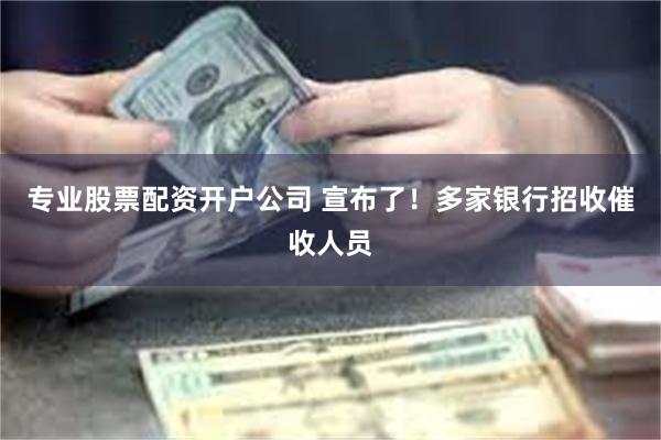 专业股票配资开户公司 宣布了！多家银行招收催收人员