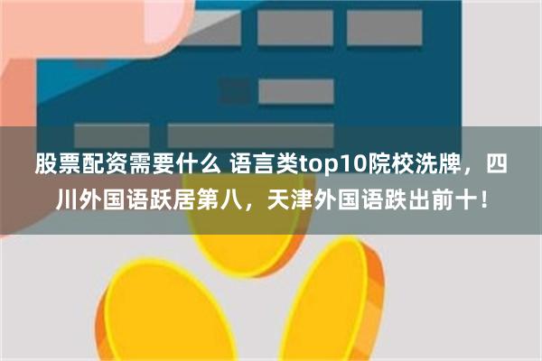 股票配资需要什么 语言类top10院校洗牌，四川外国语跃居第八，天津外国语跌出前十！