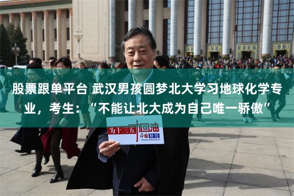 股票跟单平台 武汉男孩圆梦北大学习地球化学专业，考生：“不能让北大成为自己唯一骄傲”