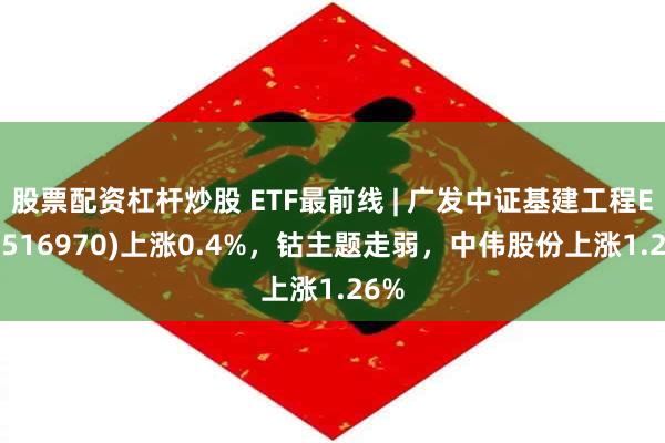 股票配资杠杆炒股 ETF最前线 | 广发中证基建工程ETF(516970)上涨0.4%，钴主题走弱，中伟股份上涨1.26%