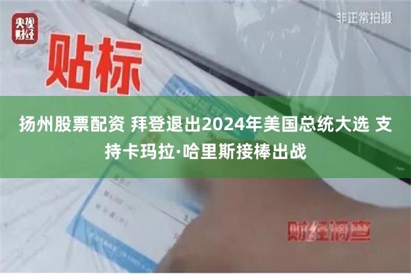 扬州股票配资 拜登退出2024年美国总统大选 支持卡玛拉·哈里斯接棒出战