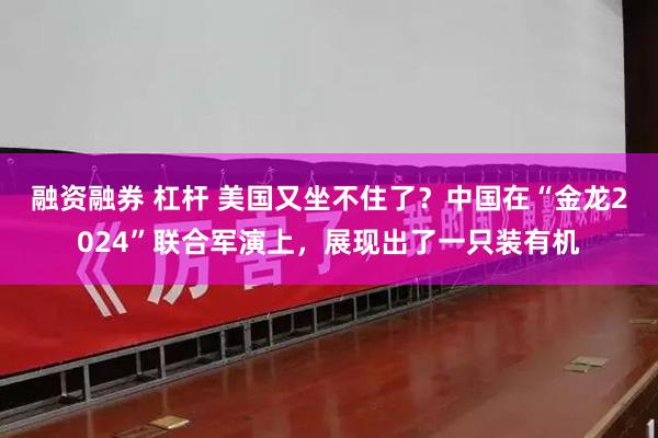 融资融券 杠杆 美国又坐不住了？中国在“金龙2024”联合军演上，展现出了一只装有机