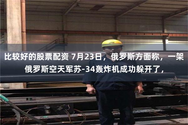 比较好的股票配资 7月23日，俄罗斯方面称，一架俄罗斯空天军苏-34轰炸机成功躲开了，