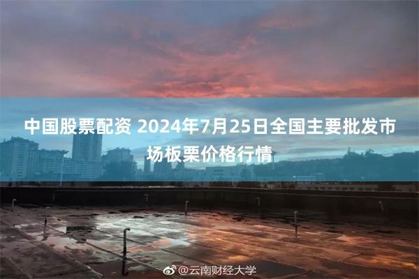 中国股票配资 2024年7月25日全国主要批发市场板栗价格行情