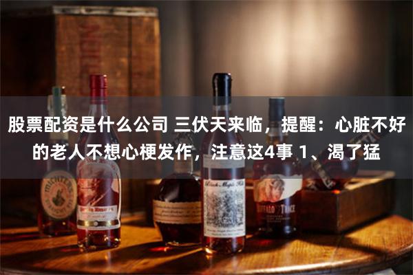 股票配资是什么公司 三伏天来临，提醒：心脏不好的老人不想心梗发作，注意这4事 1、渴了猛