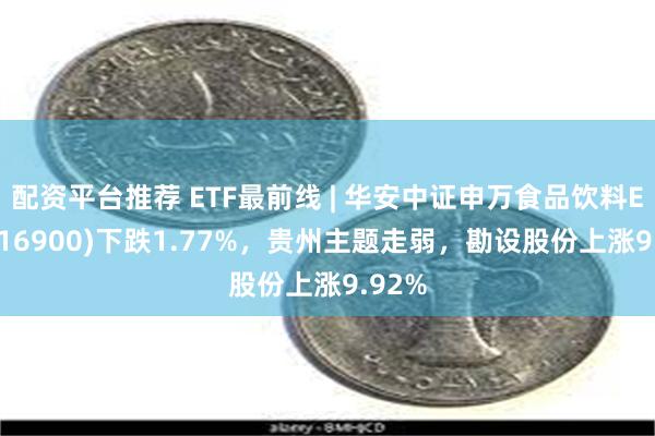 配资平台推荐 ETF最前线 | 华安中证申万食品饮料ETF(516900)下跌1.77%，贵州主题走弱，勘设股份上涨9.92%