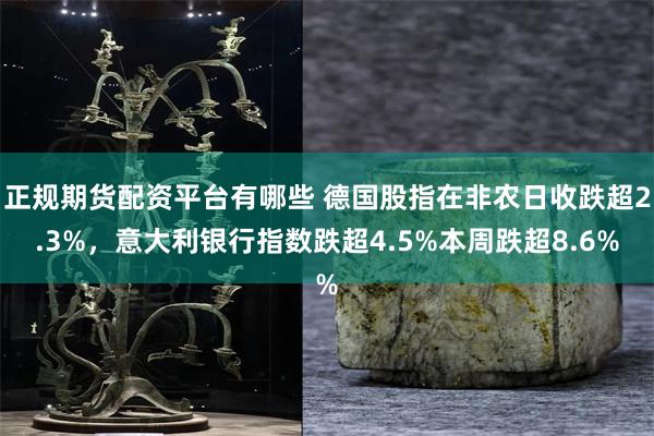 正规期货配资平台有哪些 德国股指在非农日收跌超2.3%，意大利银行指数跌超4.5%本周跌超8.6%