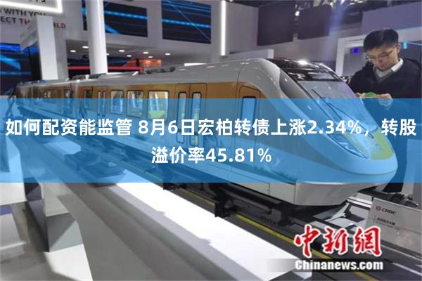 如何配资能监管 8月6日宏柏转债上涨2.34%，转股溢价率45.81%