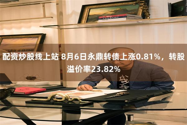 配资炒股线上站 8月6日永鼎转债上涨0.81%，转股溢价率23.82%