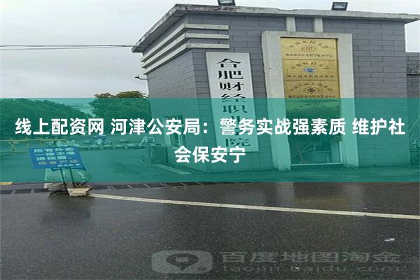 线上配资网 河津公安局：警务实战强素质 维护社会保安宁