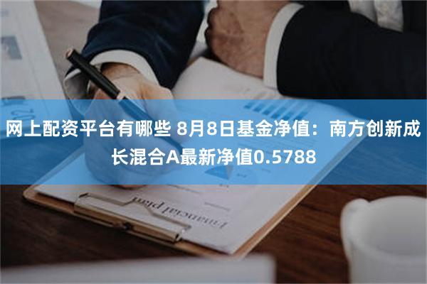 网上配资平台有哪些 8月8日基金净值：南方创新成长混合A最新净值0.5788