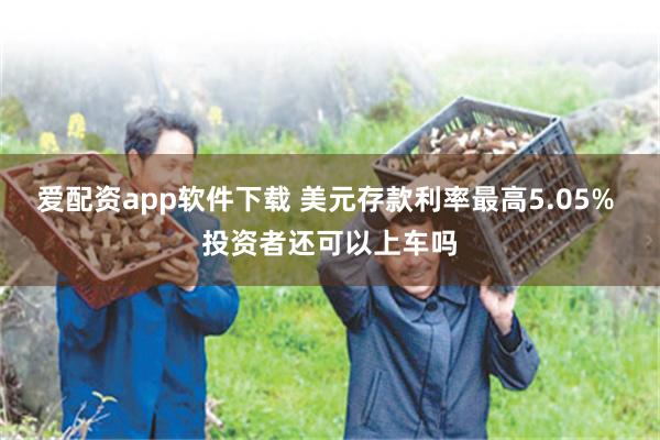 爱配资app软件下载 美元存款利率最高5.05% 投资者还可以上车吗