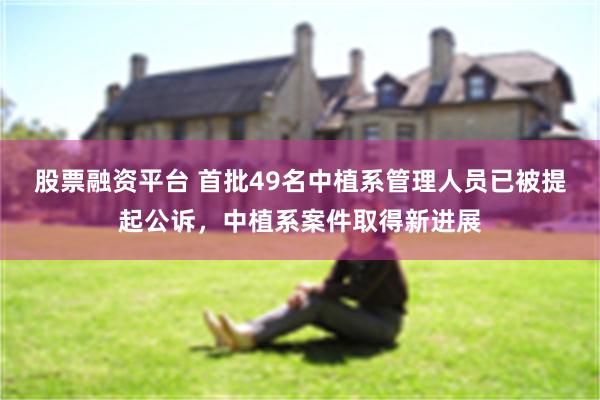 股票融资平台 首批49名中植系管理人员已被提起公诉，中植系案件取得新进展