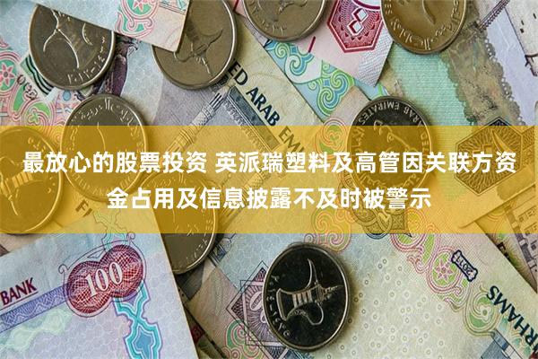 最放心的股票投资 英派瑞塑料及高管因关联方资金占用及信息披露不及时被警示