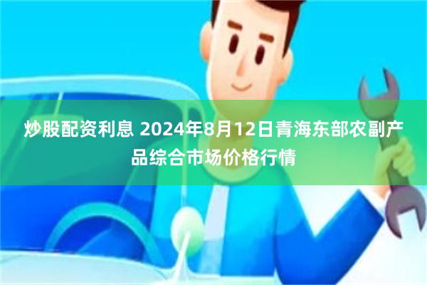 炒股配资利息 2024年8月12日青海东部农副产品综合市场价格行情