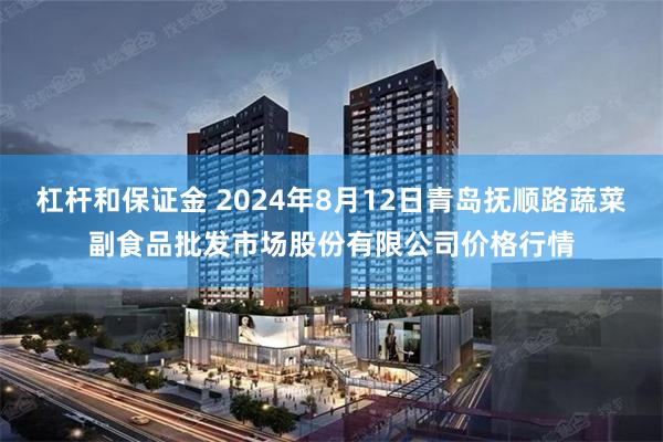 杠杆和保证金 2024年8月12日青岛抚顺路蔬菜副食品批发市场股份有限公司价格行情