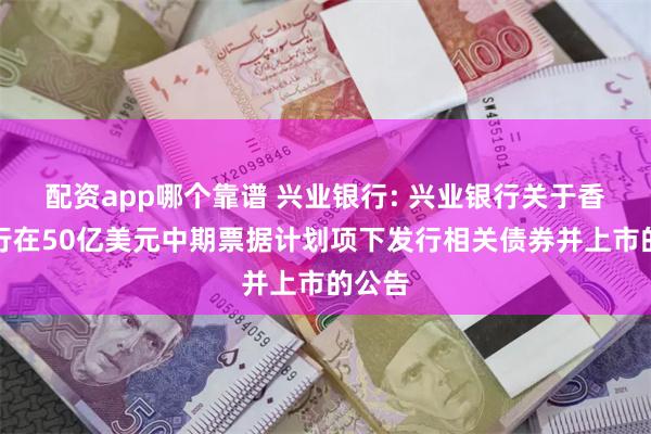 配资app哪个靠谱 兴业银行: 兴业银行关于香港分行在50亿美元中期票据计划项下发行相关债券并上市的公告