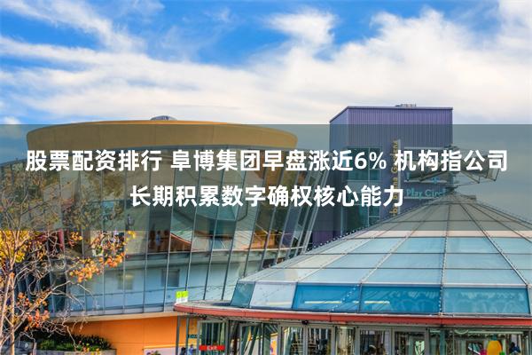 股票配资排行 阜博集团早盘涨近6% 机构指公司长期积累数字确权核心能力