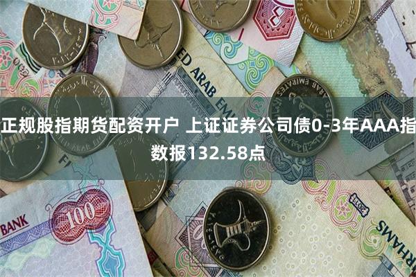 正规股指期货配资开户 上证证券公司债0-3年AAA指数报132.58点