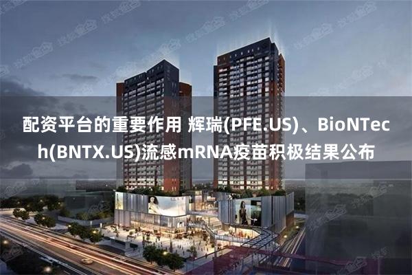 配资平台的重要作用 辉瑞(PFE.US)、BioNTech(BNTX.US)流感mRNA疫苗积极结果公布