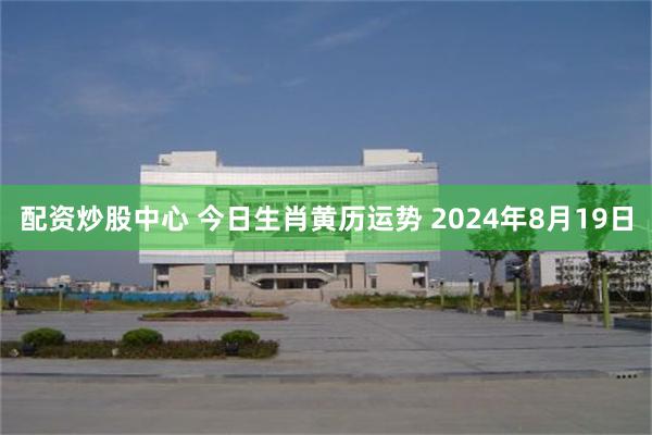 配资炒股中心 今日生肖黄历运势 2024年8月19日