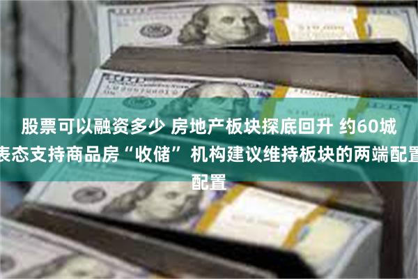 股票可以融资多少 房地产板块探底回升 约60城表态支持商品房“收储” 机构建议维持板块的两端配置