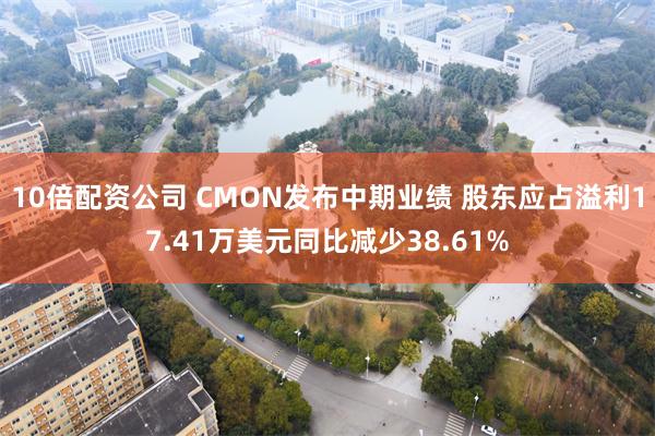 10倍配资公司 CMON发布中期业绩 股东应占溢利17.41万美元同比减少38.61%