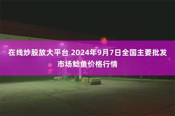 在线炒股放大平台 2024年9月7日全国主要批发市场鲶鱼价格行情