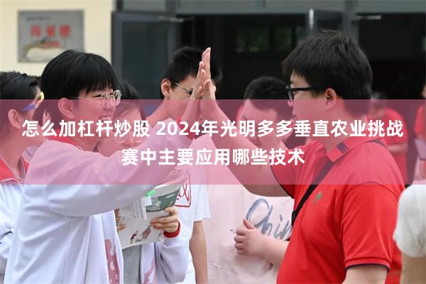 怎么加杠杆炒股 2024年光明多多垂直农业挑战赛中主要应用哪些技术