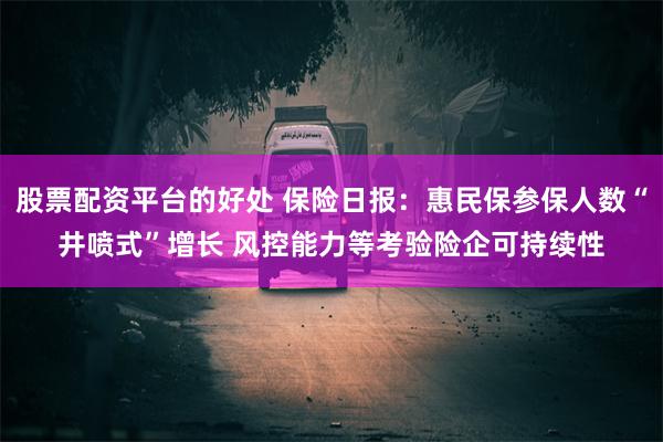 股票配资平台的好处 保险日报：惠民保参保人数“井喷式”增长 风控能力等考验险企可持续性