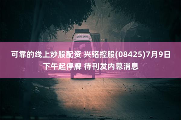 可靠的线上炒股配资 兴铭控股(08425)7月9日下午起停牌 待刊发内幕消息