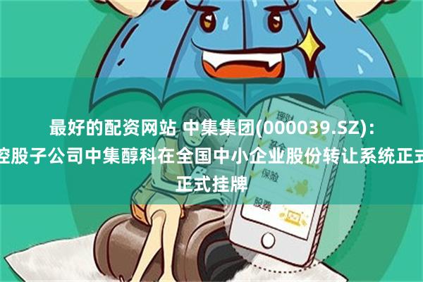 最好的配资网站 中集集团(000039.SZ)：间接控股子公司中集醇科在全国中小企业股份转让系统正式挂牌