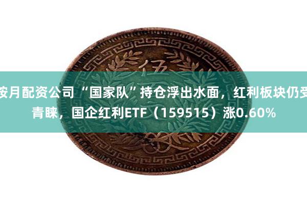 按月配资公司 “国家队”持仓浮出水面，红利板块仍受青睐，国企红利ETF（159515）涨0.60%