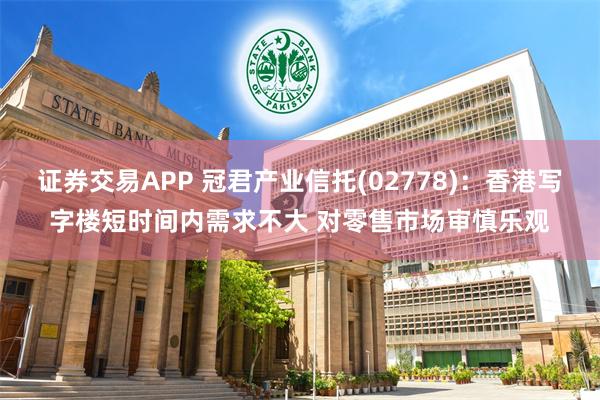 证券交易APP 冠君产业信托(02778)：香港写字楼短时间内需求不大 对零售市场审慎乐观