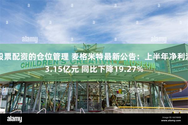 股票配资的仓位管理 麦格米特最新公告：上半年净利润3.15亿元 同比下降19.27%