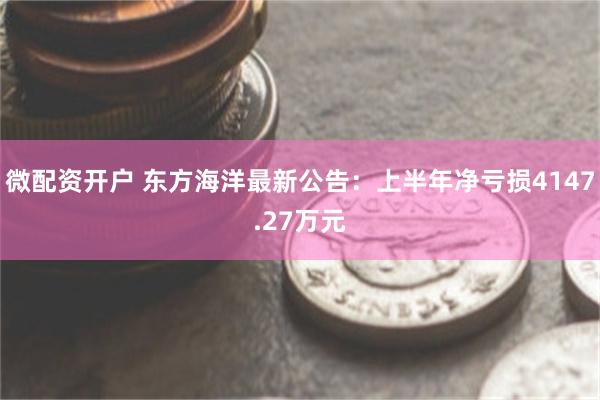 微配资开户 东方海洋最新公告：上半年净亏损4147.27万元