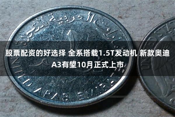 股票配资的好选择 全系搭载1.5T发动机 新款奥迪A3有望10月正式上市