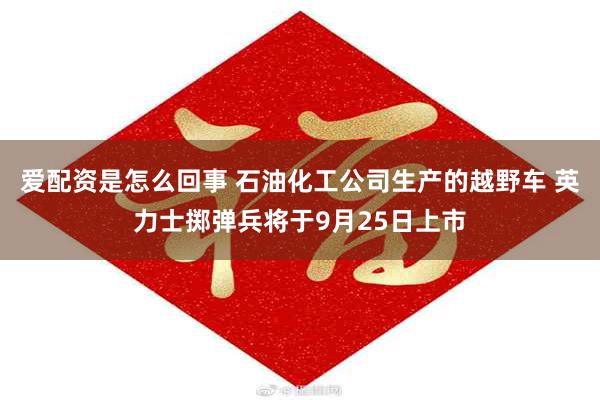 爱配资是怎么回事 石油化工公司生产的越野车 英力士掷弹兵将于9月25日上市